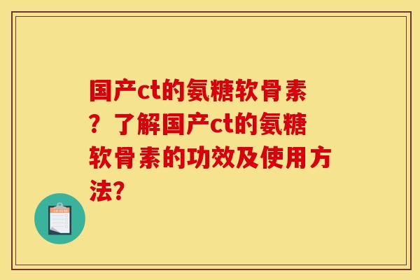 国产ct的氨糖软骨素?了解国产ct的氨糖软骨素的功效及使用方法? 国产ct的氨糖软骨素?了解国产ct的氨糖软骨素的功效及使用方法?