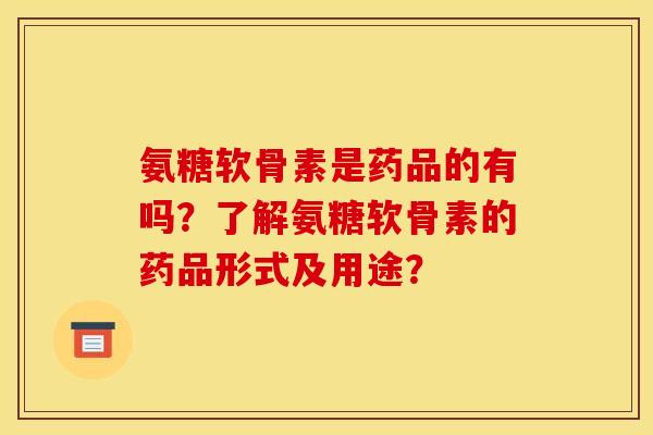 氨糖软骨素是药品的有吗?了解氨糖软骨素的药品形式及用途? 氨糖软骨素是药品的有吗?了解氨糖软骨素的药品形式及用途?