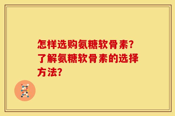 怎样选购氨糖软骨素？了解氨糖软骨素的选择方法？
