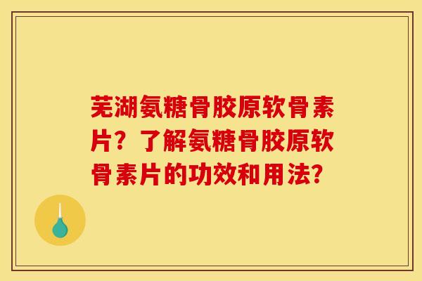 芜湖氨糖骨胶原软骨素片？了解氨糖骨胶原软骨素片的功效和用法？