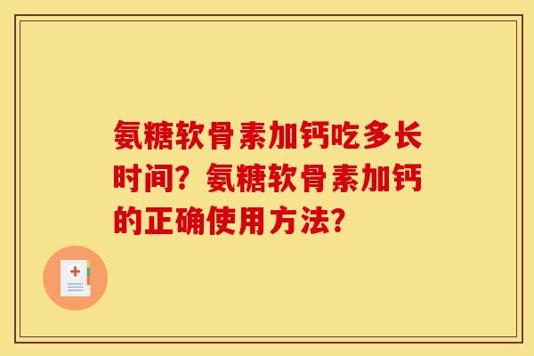 氨糖软骨素加钙吃多长时间?氨糖软骨素加钙的正确使用方法? 氨糖软骨素加钙吃多长时间?氨糖软骨素加钙的正确使用方法?