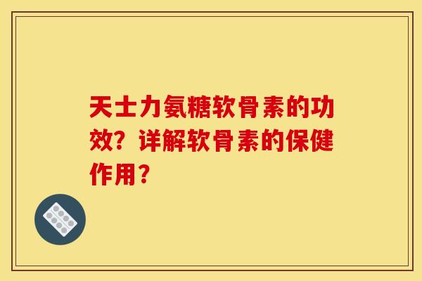 天士力氨糖软骨素的功效?详解软骨素的保健作用? 天士力氨糖软骨素的功效?详解软骨素的保健作用?