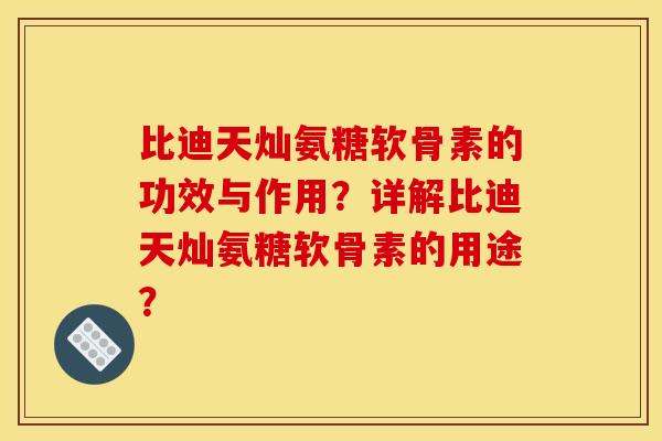比迪天灿氨糖软骨素的功效与作用?详解比迪天灿氨糖软骨素的用途? 比迪天灿氨糖软骨素的功效与作用?详解比迪天灿氨糖软骨素的用途?