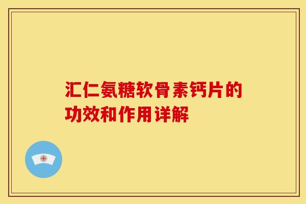 汇仁氨糖软骨素钙片的功效和作用详解 汇仁氨糖软骨素钙片的功效和作用详解