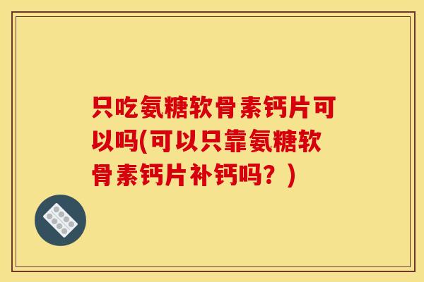 只吃氨糖软骨素钙片可以吗(可以只靠氨糖软骨素钙片补钙吗？)