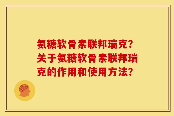 氨糖软骨素联邦瑞克?关于氨糖软骨素联邦瑞克的作用和使用方法? 氨糖软骨素联邦瑞克?关于氨糖软骨素联邦瑞克的作用和使用方法?