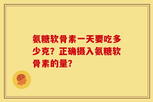 氨糖软骨素一天要吃多少克?正确摄入氨糖软骨素的量? 氨糖软骨素一天要吃多少克?正确摄入氨糖软骨素的量?