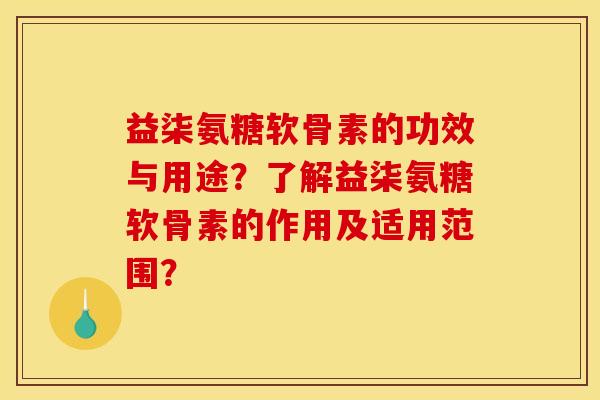 益柒氨糖软骨素的功效与用途?了解益柒氨糖软骨素的作用及适用范围? 益柒氨糖软骨素的功效与用途?了解益柒氨糖软骨素的作用及适用范围?
