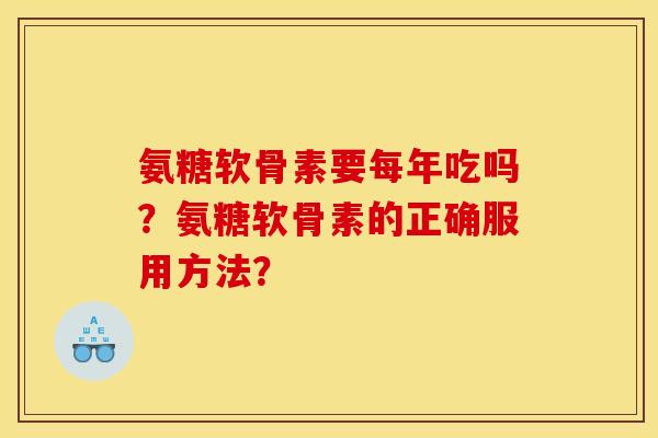 氨糖软骨素要每年吃吗?氨糖软骨素的正确服用方法? 氨糖软骨素要每年吃吗?氨糖软骨素的正确服用方法?