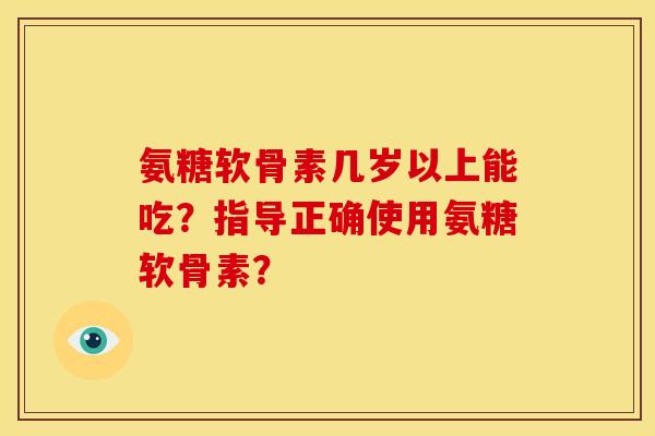 氨糖软骨素几岁以上能吃？指导正确使用氨糖软骨素？