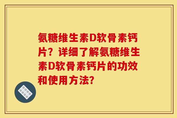 氨糖维生素D软骨素钙片？详细了解氨糖维生素D软骨素钙片的功效和使用方法？