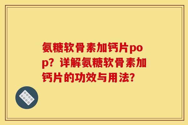 氨糖软骨素加钙片pop?详解氨糖软骨素加钙片的功效与用法? 氨糖软骨素加钙片pop?详解氨糖软骨素加钙片的功效与用法?