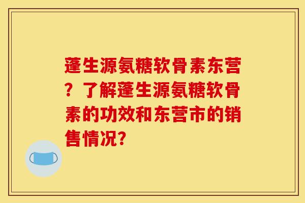蓬生源氨糖软骨素东营?了解蓬生源氨糖软骨素的功效和东营市的销售情况? 蓬生源氨糖软骨素东营?了解蓬生源氨糖软骨素的功效和东营市的销售情况?