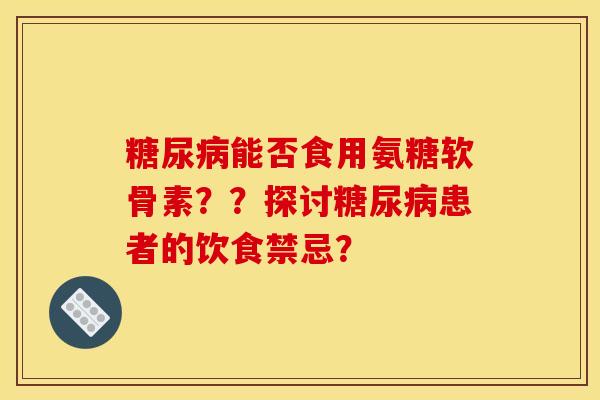 能否食用氨糖软骨素??探讨患者的饮食禁忌? 能否食用氨糖软骨素??探讨患者的饮食禁忌?