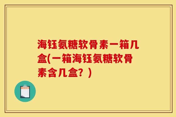 海钰氨糖软骨素一箱几盒(一箱海钰氨糖软骨素含几盒?) 海钰氨糖软骨素一箱几盒(一箱海钰氨糖软骨素含几盒?)