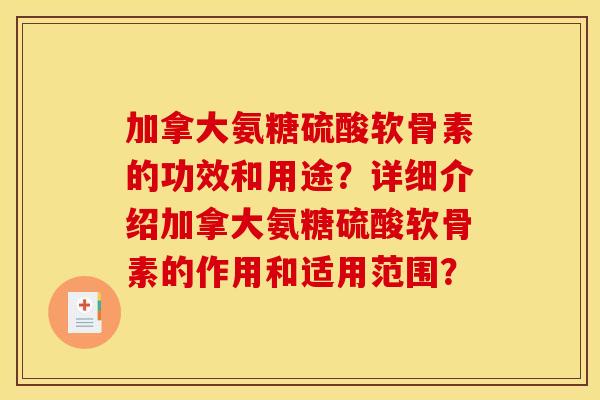 加拿大氨糖硫酸软骨素的功效和用途？详细介绍加拿大氨糖硫酸软骨素的作用和适用范围？