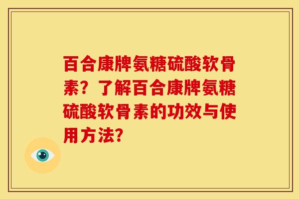 百合康牌氨糖硫酸软骨素？了解百合康牌氨糖硫酸软骨素的功效与使用方法？