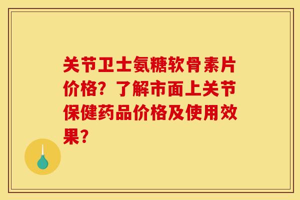 关节卫士氨糖软骨素片价格？了解市面上关节保健药品价格及使用效果？