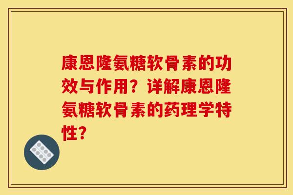 康恩隆氨糖软骨素的功效与作用？详解康恩隆氨糖软骨素的药理学特性？