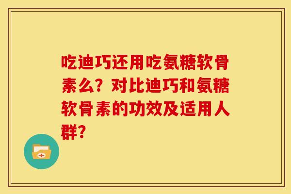 吃迪巧还用吃氨糖软骨素么？对比迪巧和氨糖软骨素的功效及适用人群？