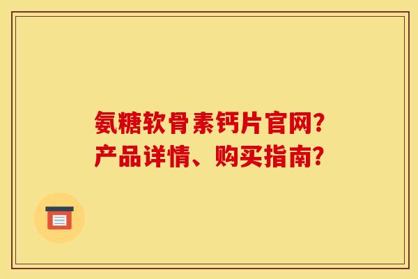 氨糖软骨素钙片官网?产品详情、购买指南? 氨糖软骨素钙片官网?产品详情、购买指南?