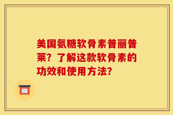 美国氨糖软骨素普丽普莱?了解这款软骨素的功效和使用方法? 美国氨糖软骨素普丽普莱?了解这款软骨素的功效和使用方法?