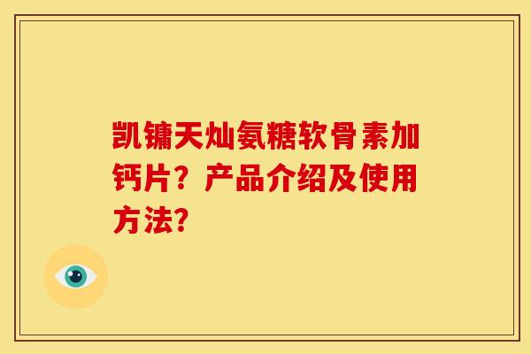 凯镛天灿氨糖软骨素加钙片？产品介绍及使用方法？