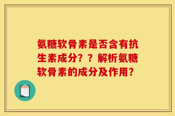 氨糖软骨素是否含有抗生素成分??解析氨糖软骨素的成分及作用? 氨糖软骨素是否含有抗生素成分??解析氨糖软骨素的成分及作用?