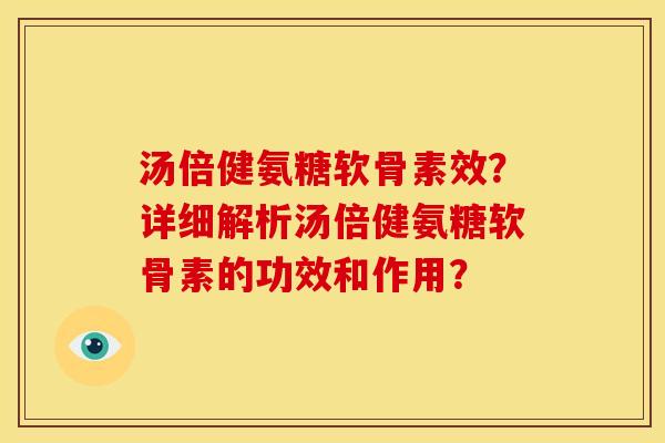 汤倍健氨糖软骨素效?详细解析汤倍健氨糖软骨素的功效和作用? 汤倍健氨糖软骨素效?详细解析汤倍健氨糖软骨素的功效和作用?