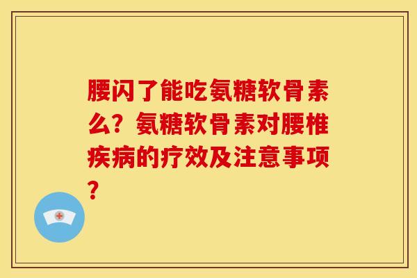 腰闪了能吃氨糖软骨素么？氨糖软骨素对腰椎的疗效及注意事项？