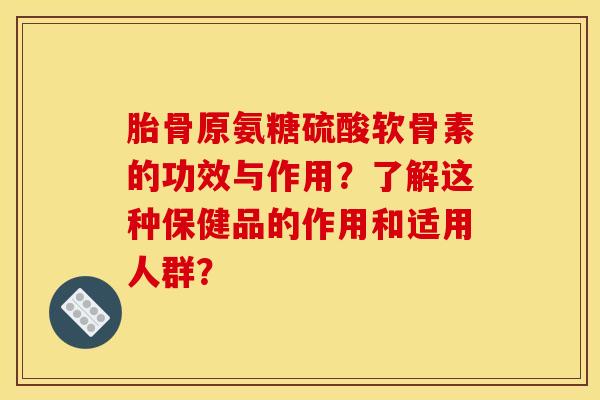 胎骨原氨糖硫酸软骨素的功效与作用？了解这种保健品的作用和适用人群？