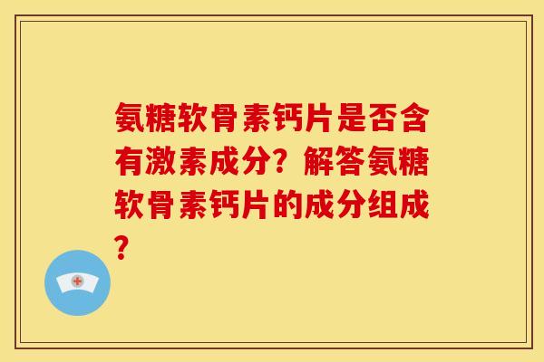 氨糖软骨素钙片是否含有激素成分？解答氨糖软骨素钙片的成分组成？