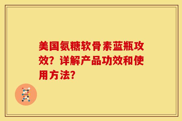 美国氨糖软骨素蓝瓶攻效?详解产品功效和使用方法? 美国氨糖软骨素蓝瓶攻效?详解产品功效和使用方法?