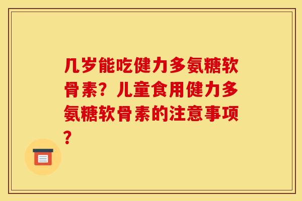 几岁能吃健力多氨糖软骨素？儿童食用健力多氨糖软骨素的注意事项？