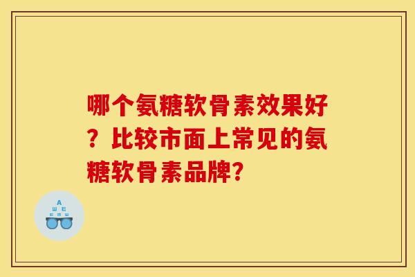 哪个氨糖软骨素效果好?比较市面上常见的氨糖软骨素品牌? 哪个氨糖软骨素效果好?比较市面上常见的氨糖软骨素品牌?