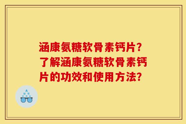 涵康氨糖软骨素钙片？了解涵康氨糖软骨素钙片的功效和使用方法？