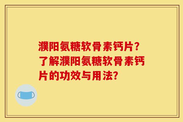 濮阳氨糖软骨素钙片？了解濮阳氨糖软骨素钙片的功效与用法？