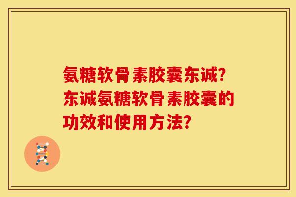 氨糖软骨素胶囊东诚?东诚氨糖软骨素胶囊的功效和使用方法? 氨糖软骨素胶囊东诚?东诚氨糖软骨素胶囊的功效和使用方法?