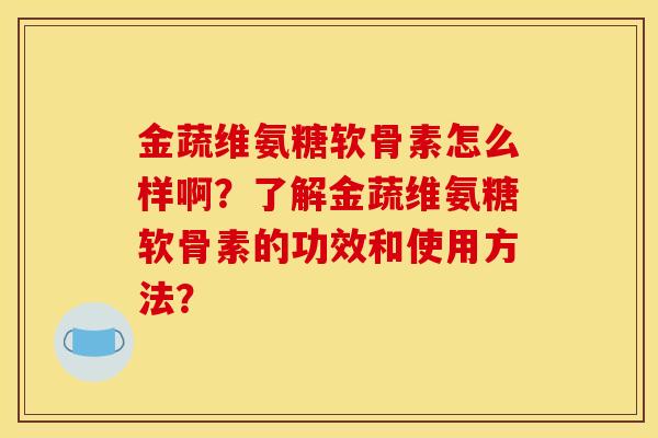 金蔬维氨糖软骨素怎么样啊？了解金蔬维氨糖软骨素的功效和使用方法？
