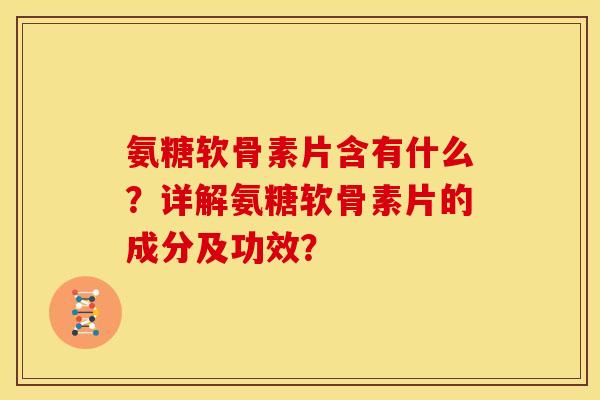 氨糖软骨素片含有什么？详解氨糖软骨素片的成分及功效？