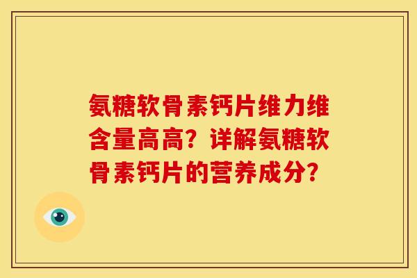 氨糖软骨素钙片维力维含量高高?详解氨糖软骨素钙片的营养成分? 氨糖软骨素钙片维力维含量高高?详解氨糖软骨素钙片的营养成分?