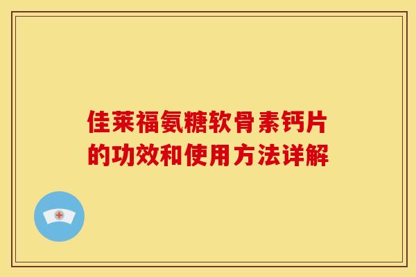 佳莱福氨糖软骨素钙片的功效和使用方法详解 佳莱福氨糖软骨素钙片的功效和使用方法详解