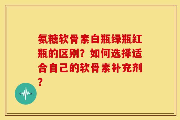 氨糖软骨素白瓶绿瓶红瓶的区别?如何选择适合自己的软骨素补充剂? 氨糖软骨素白瓶绿瓶红瓶的区别?如何选择适合自己的软骨素补充剂?