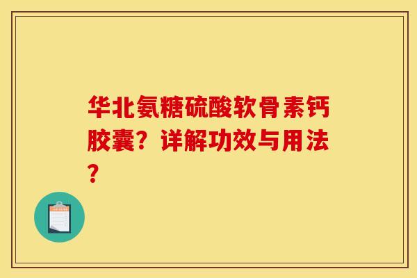 华北氨糖硫酸软骨素钙胶囊?详解功效与用法? 华北氨糖硫酸软骨素钙胶囊?详解功效与用法?