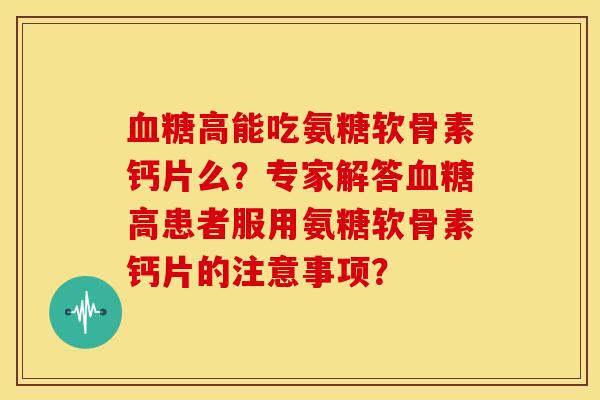 高能吃氨糖软骨素钙片么?专家解答高患者服用氨糖软骨素钙片的注意事项? 高能吃氨糖软骨素钙片么?专家解答高患者服用氨糖软骨素钙片的注意事项?