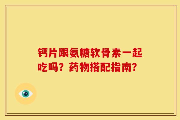 钙片跟氨糖软骨素一起吃吗？搭配指南？