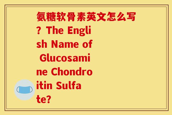 氨糖软骨素英文怎么写？The English Name of Glucosamine Chondroitin Sulfate？