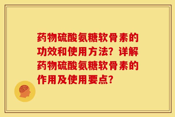硫酸氨糖软骨素的功效和使用方法？详解硫酸氨糖软骨素的作用及使用要点？
