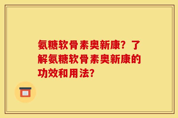 氨糖软骨素奥新康?了解氨糖软骨素奥新康的功效和用法? 氨糖软骨素奥新康?了解氨糖软骨素奥新康的功效和用法?