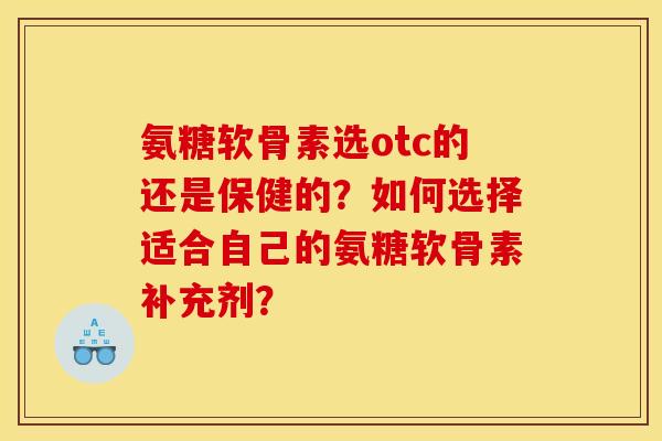 氨糖软骨素选otc的还是保健的？如何选择适合自己的氨糖软骨素补充剂？